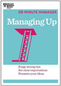 Managing Up : Forge Strong Ties, Set Clear Expectations, Promote Your Ideas